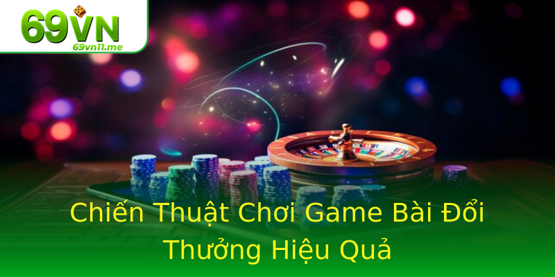 Chiến Thuật Chơi Game Bài Đổi Thưởng Hiệu Quả Chiến Thuật Chơi Game Bài Đổi Thưởng Hiệu Quả