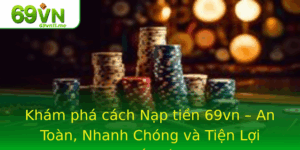Kham Pha Cach Nap Tien 69Vn An Toan Nhanh Chong Va Tien Loi Trong The Gioi Game