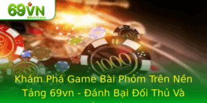 Kham Pha Game Bai Phom Tren Nen Tang 69Vn Anh Bai Oi Thu Va Thang Lon