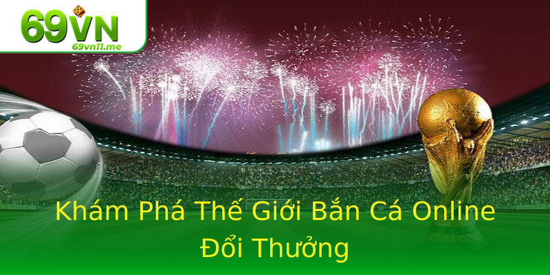 Khám Phá Thế Giới Bắn Cá Online Đổi Thưởng Khám Phá Thế Giới Bắn Cá Online Đổi Thưởng